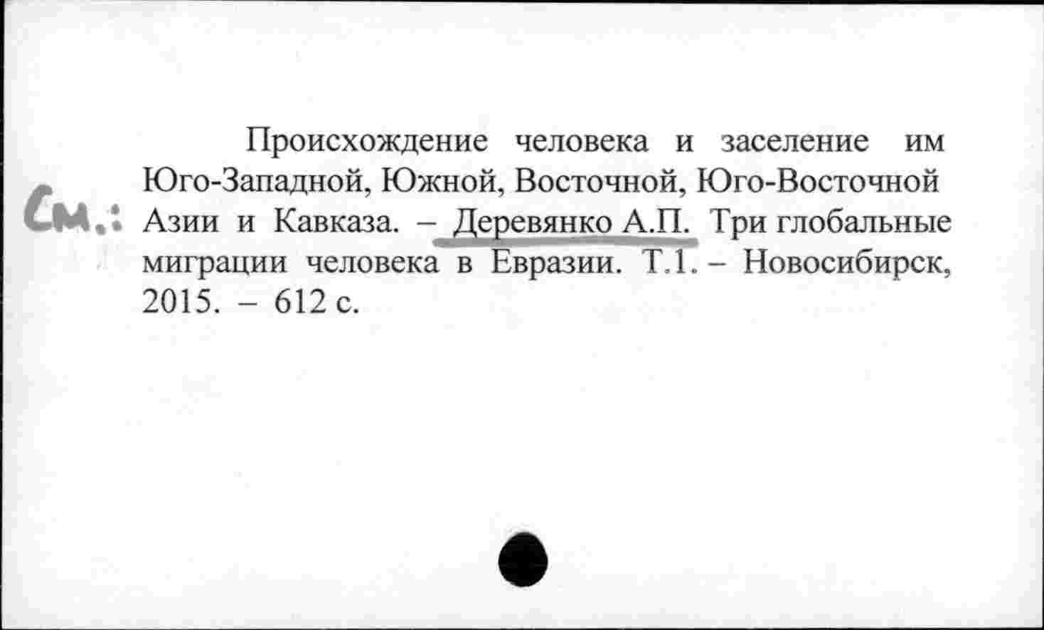 ﻿Происхождение человека и заселение им Юго-Западной, Южной, Восточной, Юго-Восточной Азии и Кавказа. - Деревянко А.П. Три глобальные миграции человека в Евразии. Т.1.- Новосибирск, 2015. - 612 с.